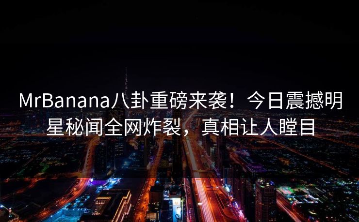 MrBanana八卦重磅来袭！今日震撼明星秘闻全网炸裂，真相让人瞠目  第1张