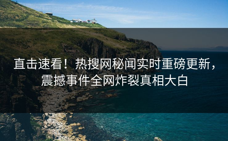 直击速看！热搜网秘闻实时重磅更新，震撼事件全网炸裂真相大白  第1张