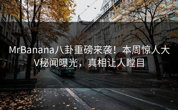 MrBanana八卦重磅来袭！本周惊人大V秘闻曝光，真相让人瞠目  第1张