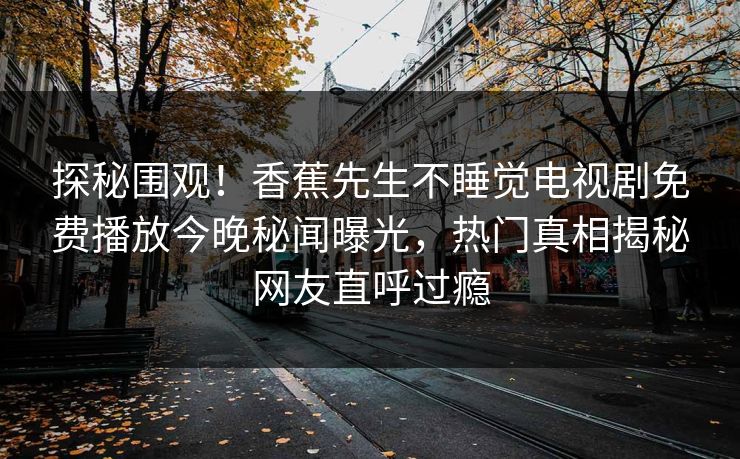 探秘围观！香蕉先生不睡觉电视剧免费播放今晚秘闻曝光，热门真相揭秘网友直呼过瘾  第1张