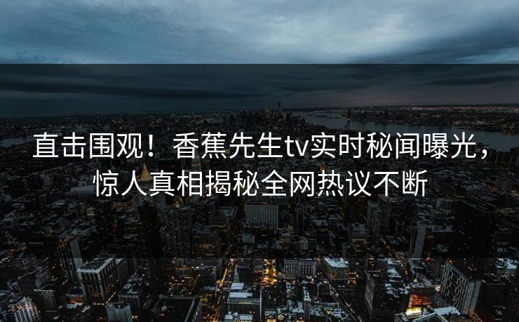 直击围观！香蕉先生tv实时秘闻曝光，惊人真相揭秘全网热议不断  第1张