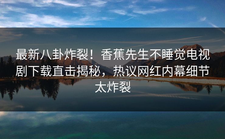 最新八卦炸裂！香蕉先生不睡觉电视剧下载直击揭秘，热议网红内幕细节太炸裂  第1张