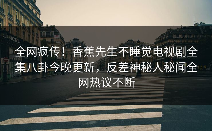 全网疯传！香蕉先生不睡觉电视剧全集八卦今晚更新，反差神秘人秘闻全网热议不断  第1张