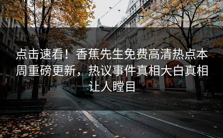 点击速看！香蕉先生免费高清热点本周重磅更新，热议事件真相大白真相让人瞠目  第1张