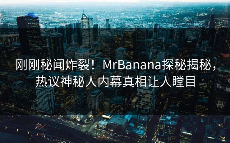 刚刚秘闻炸裂！MrBanana探秘揭秘，热议神秘人内幕真相让人瞠目  第1张