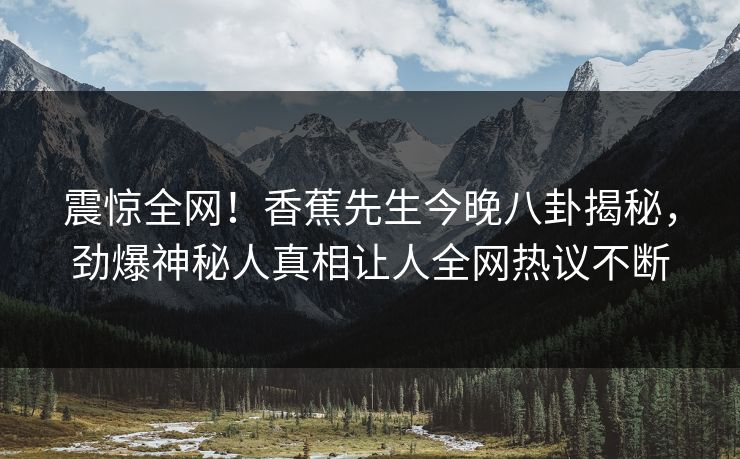 震惊全网！香蕉先生今晚八卦揭秘，劲爆神秘人真相让人全网热议不断