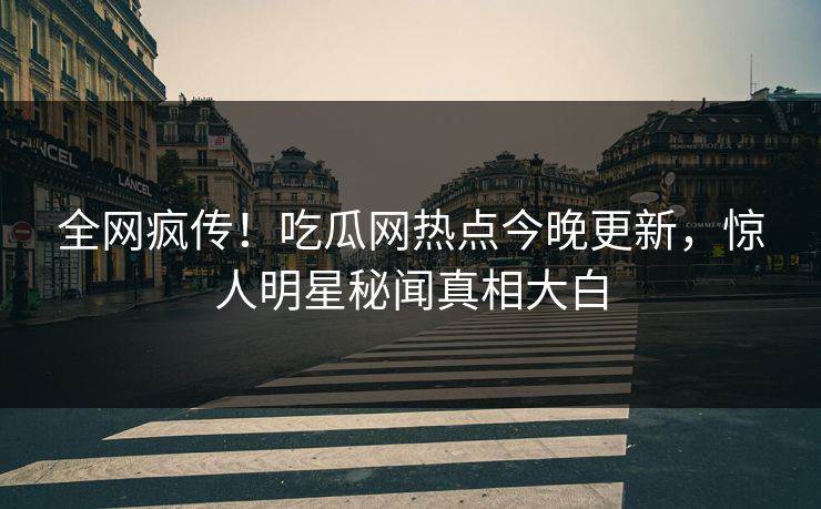 全网疯传！吃瓜网热点今晚更新，惊人明星秘闻真相大白  第1张