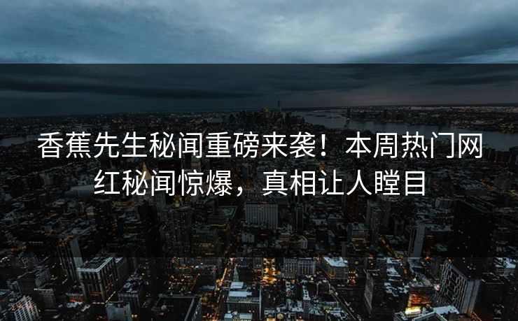 香蕉先生秘闻重磅来袭！本周热门网红秘闻惊爆，真相让人瞠目  第1张
