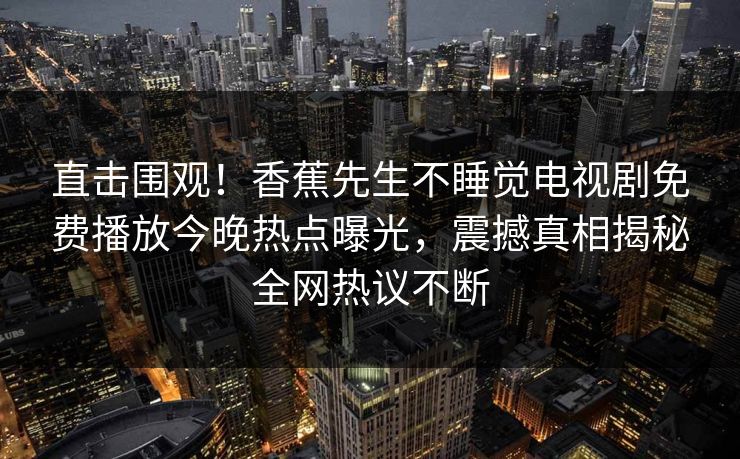 直击围观！香蕉先生不睡觉电视剧免费播放今晚热点曝光，震撼真相揭秘全网热议不断  第1张