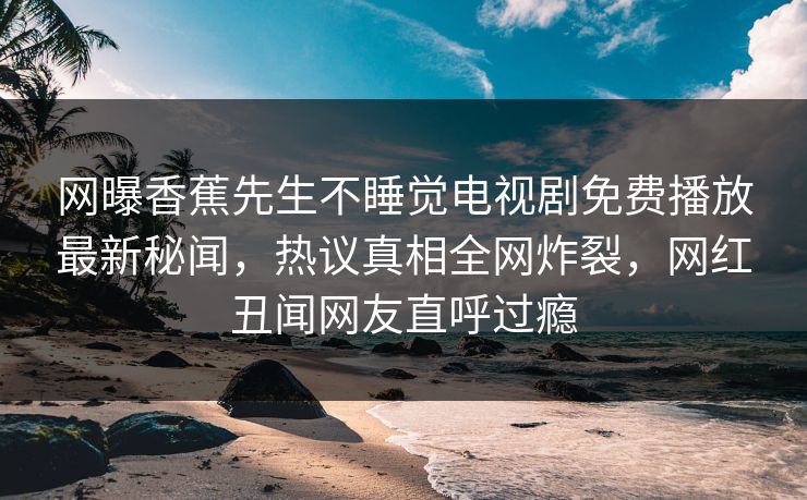 网曝香蕉先生不睡觉电视剧免费播放最新秘闻，热议真相全网炸裂，网红丑闻网友直呼过瘾