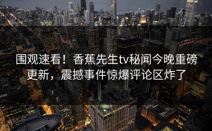围观速看！香蕉先生tv秘闻今晚重磅更新，震撼事件惊爆评论区炸了  第1张