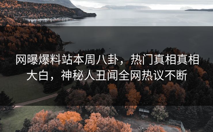 网曝爆料站本周八卦，热门真相真相大白，神秘人丑闻全网热议不断