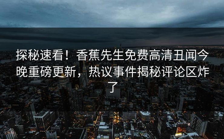 探秘速看！香蕉先生免费高清丑闻今晚重磅更新，热议事件揭秘评论区炸了  第1张