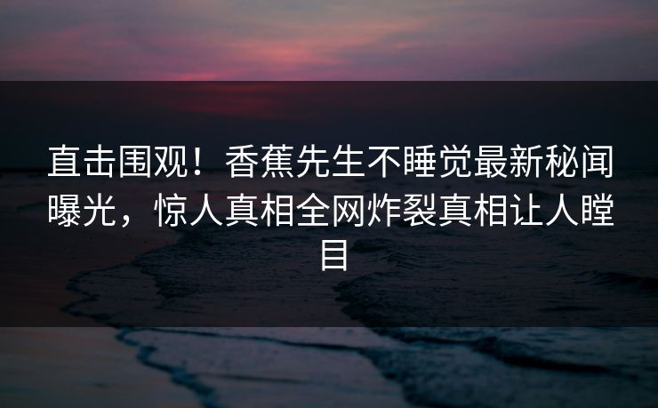 直击围观！香蕉先生不睡觉最新秘闻曝光，惊人真相全网炸裂真相让人瞠目  第1张