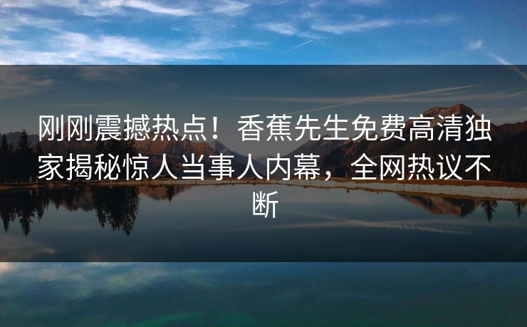 刚刚震撼热点！香蕉先生免费高清独家揭秘惊人当事人内幕，全网热议不断