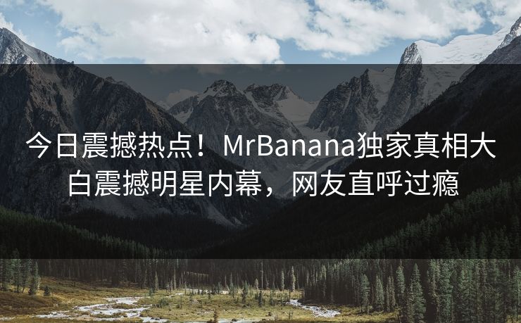 今日震撼热点！MrBanana独家真相大白震撼明星内幕，网友直呼过瘾