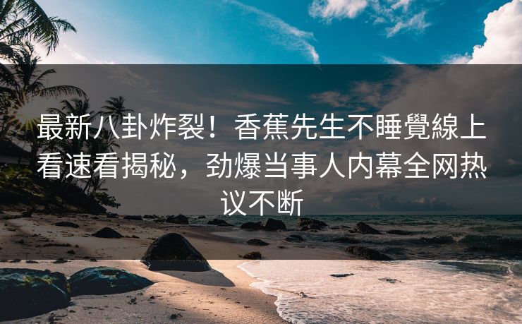 最新八卦炸裂！香蕉先生不睡覺線上看速看揭秘，劲爆当事人内幕全网热议不断