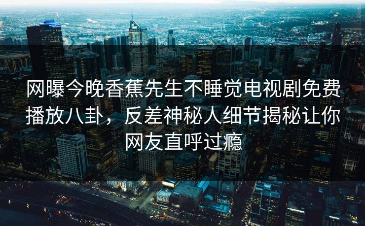 网曝今晚香蕉先生不睡觉电视剧免费播放八卦，反差神秘人细节揭秘让你网友直呼过瘾