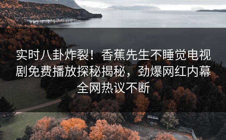 实时八卦炸裂！香蕉先生不睡觉电视剧免费播放探秘揭秘，劲爆网红内幕全网热议不断