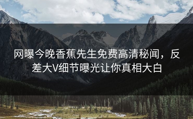 网曝今晚香蕉先生免费高清秘闻，反差大V细节曝光让你真相大白
