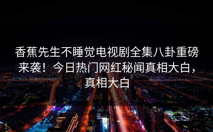 香蕉先生不睡觉电视剧全集八卦重磅来袭！今日热门网红秘闻真相大白，真相大白