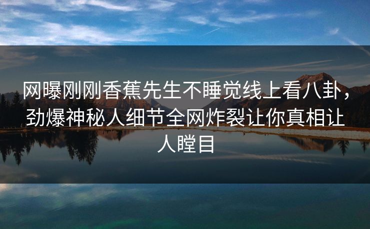 网曝刚刚香蕉先生不睡觉线上看八卦，劲爆神秘人细节全网炸裂让你真相让人瞠目