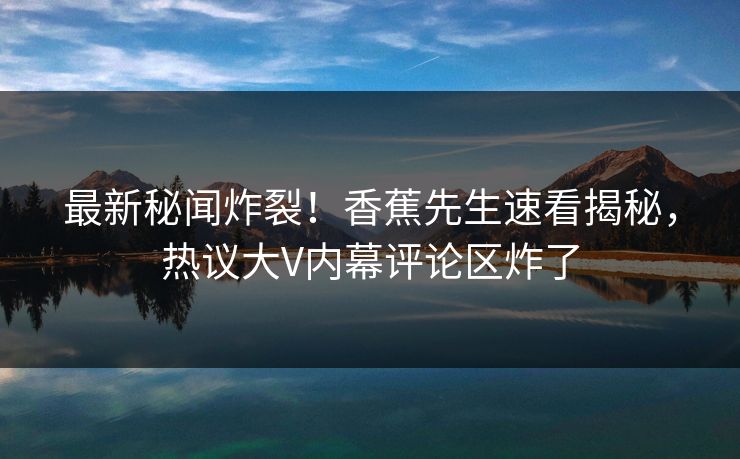 最新秘闻炸裂！香蕉先生速看揭秘，热议大V内幕评论区炸了