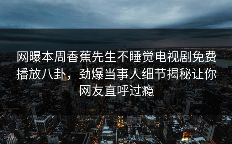 网曝本周香蕉先生不睡觉电视剧免费播放八卦，劲爆当事人细节揭秘让你网友直呼过瘾