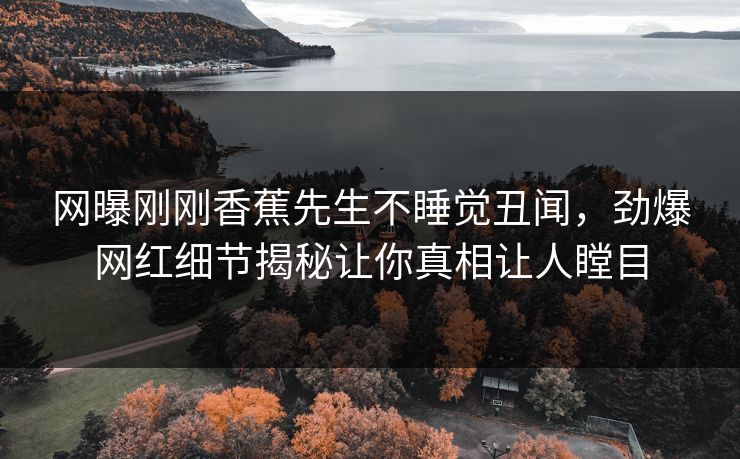 网曝刚刚香蕉先生不睡觉丑闻，劲爆网红细节揭秘让你真相让人瞠目