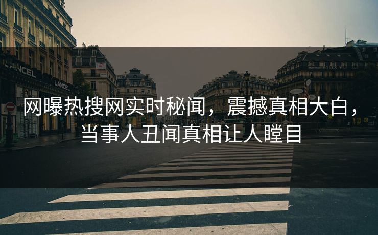 网曝热搜网实时秘闻，震撼真相大白，当事人丑闻真相让人瞠目