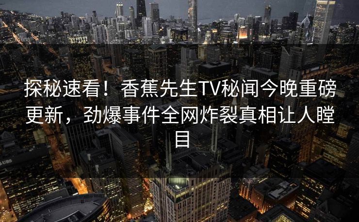 探秘速看！香蕉先生TV秘闻今晚重磅更新，劲爆事件全网炸裂真相让人瞠目