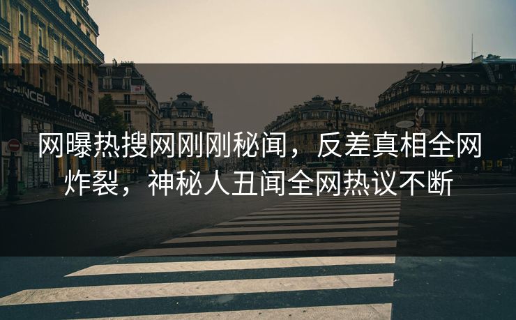 网曝热搜网刚刚秘闻，反差真相全网炸裂，神秘人丑闻全网热议不断  第1张