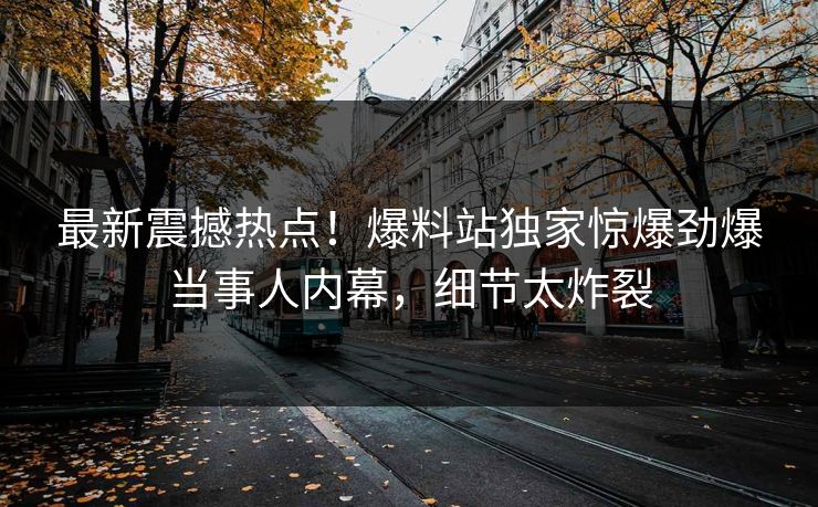 最新震撼热点！爆料站独家惊爆劲爆当事人内幕，细节太炸裂  第1张