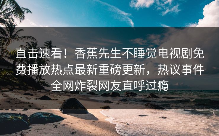 直击速看！香蕉先生不睡觉电视剧免费播放热点最新重磅更新，热议事件全网炸裂网友直呼过瘾