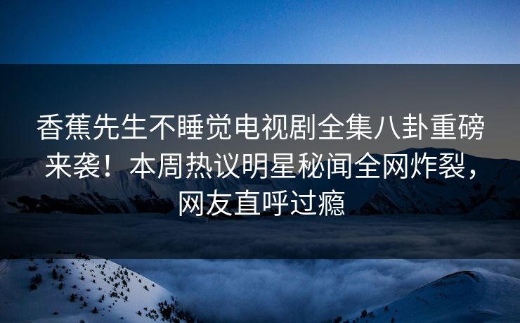 香蕉先生不睡觉电视剧全集八卦重磅来袭！本周热议明星秘闻全网炸裂，网友直呼过瘾