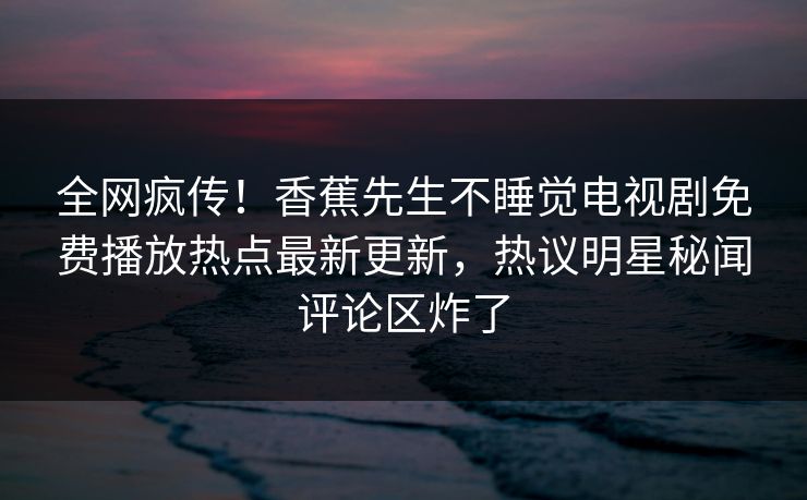 全网疯传！香蕉先生不睡觉电视剧免费播放热点最新更新，热议明星秘闻评论区炸了