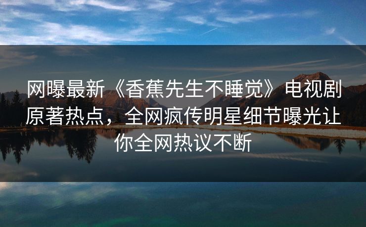 网曝最新《香蕉先生不睡觉》电视剧原著热点，全网疯传明星细节曝光让你全网热议不断