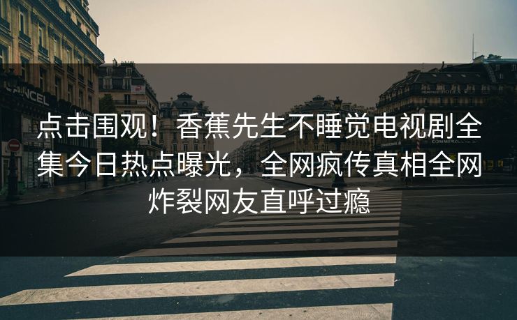 点击围观！香蕉先生不睡觉电视剧全集今日热点曝光，全网疯传真相全网炸裂网友直呼过瘾