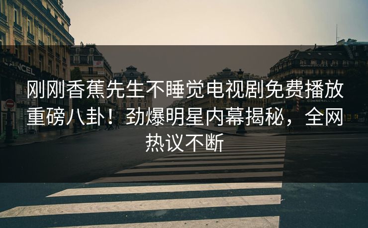 刚刚香蕉先生不睡觉电视剧免费播放重磅八卦！劲爆明星内幕揭秘，全网热议不断