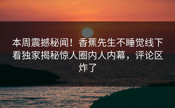 本周震撼秘闻！香蕉先生不睡觉线下看独家揭秘惊人圈内人内幕，评论区炸了