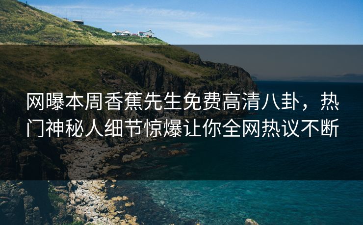 网曝本周香蕉先生免费高清八卦，热门神秘人细节惊爆让你全网热议不断