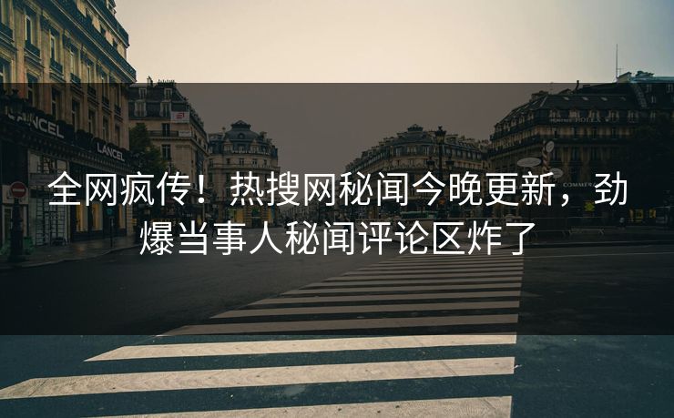 全网疯传！热搜网秘闻今晚更新，劲爆当事人秘闻评论区炸了
