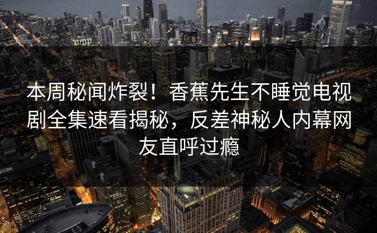 本周秘闻炸裂！香蕉先生不睡觉电视剧全集速看揭秘，反差神秘人内幕网友直呼过瘾