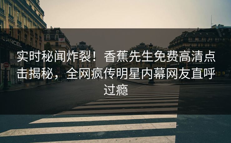 实时秘闻炸裂！香蕉先生免费高清点击揭秘，全网疯传明星内幕网友直呼过瘾