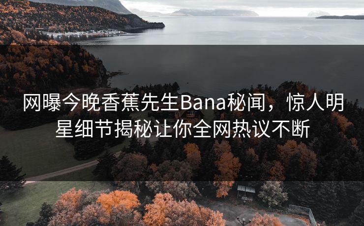 网曝今晚香蕉先生Bana秘闻，惊人明星细节揭秘让你全网热议不断