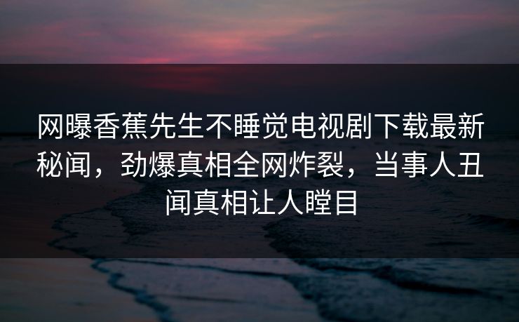 网曝香蕉先生不睡觉电视剧下载最新秘闻，劲爆真相全网炸裂，当事人丑闻真相让人瞠目  第1张