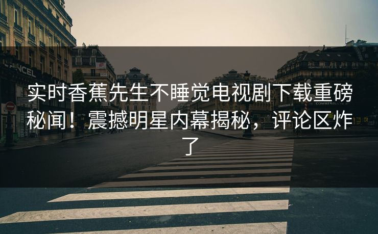 实时香蕉先生不睡觉电视剧下载重磅秘闻！震撼明星内幕揭秘，评论区炸了  第1张