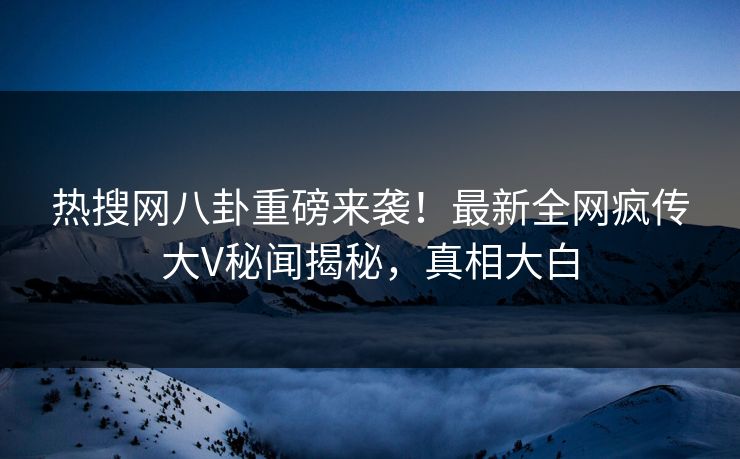 热搜网八卦重磅来袭！最新全网疯传大V秘闻揭秘，真相大白  第1张