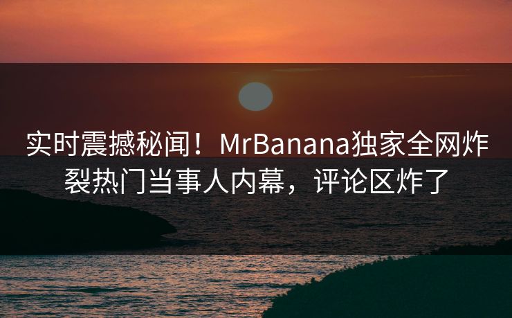 实时震撼秘闻！MrBanana独家全网炸裂热门当事人内幕，评论区炸了