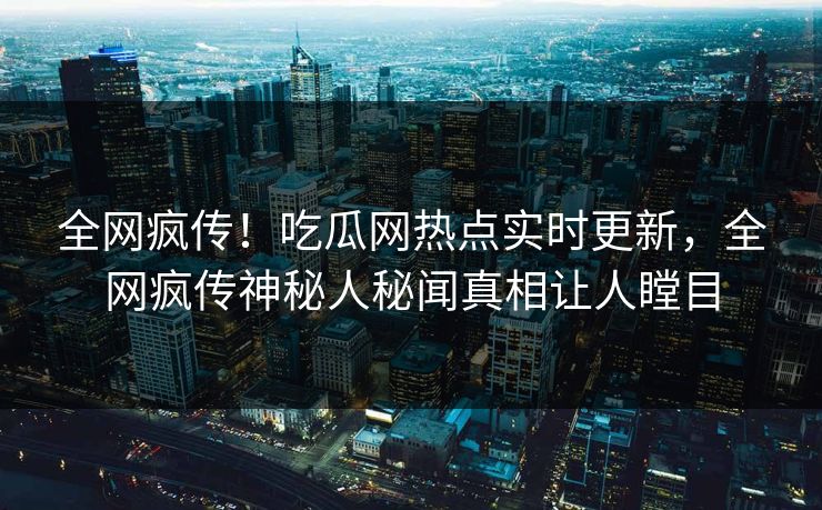 全网疯传！吃瓜网热点实时更新，全网疯传神秘人秘闻真相让人瞠目  第1张